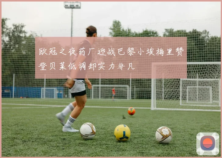 欧冠之夜药厂迎战巴黎小埃梅里赞登贝莱低调却实力非凡