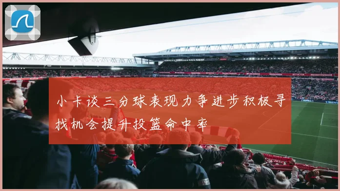 小卡谈三分球表现力争进步积极寻找机会提升投篮命中率