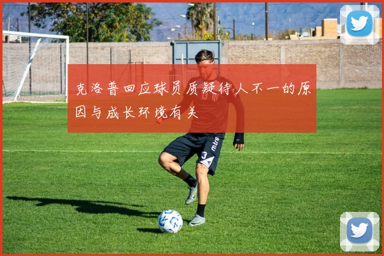 克洛普回应球员质疑待人不一的原因与成长环境有关