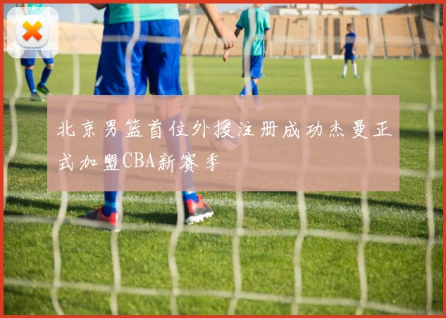 北京男篮首位外援注册成功杰曼正式加盟CBA新赛季