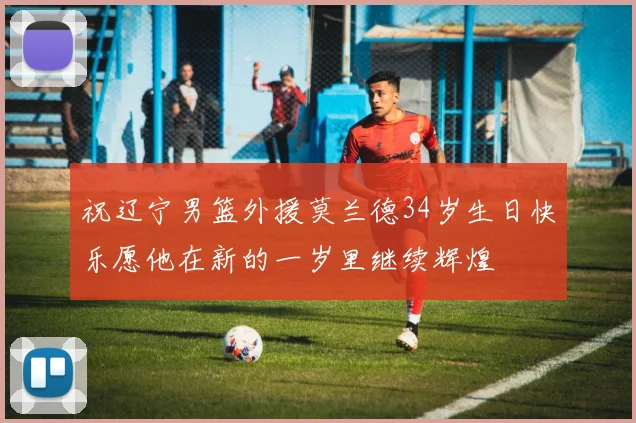 祝辽宁男篮外援莫兰德34岁生日快乐愿他在新的一岁里继续辉煌