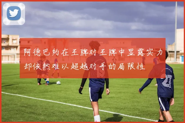 阿德巴约在王牌对王牌中显露实力却依然难以超越对手的局限性