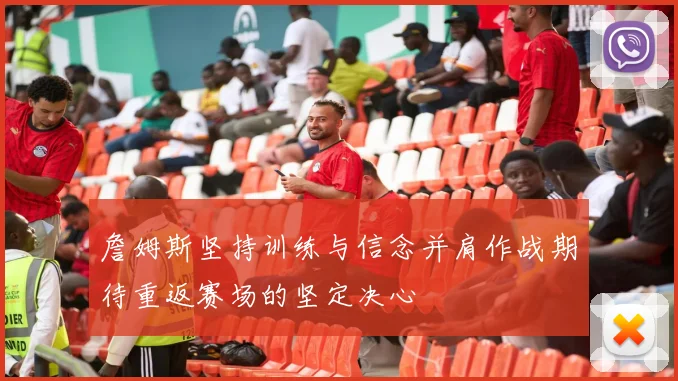 詹姆斯坚持训练与信念并肩作战期待重返赛场的坚定决心
