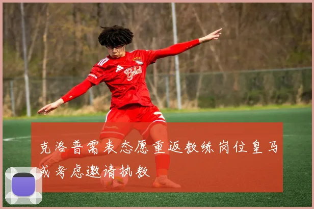 克洛普需表态愿重返教练岗位皇马或考虑邀请执教