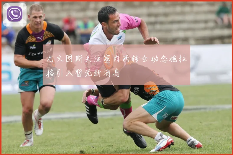 尤文图斯关注塞内西转会动态施拉格引入暂无新消息