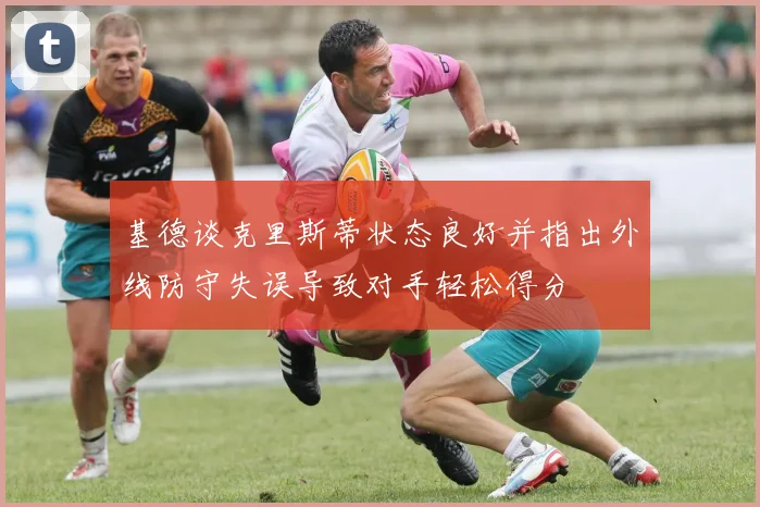 基德谈克里斯蒂状态良好并指出外线防守失误导致对手轻松得分