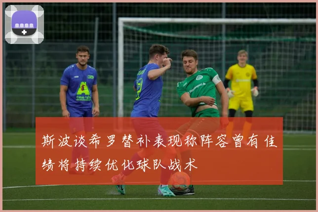 斯波谈希罗替补表现称阵容曾有佳绩将持续优化球队战术