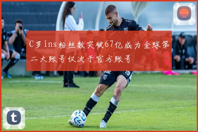 C罗ins粉丝数突破67亿成为全球第二大账号仅次于官方账号