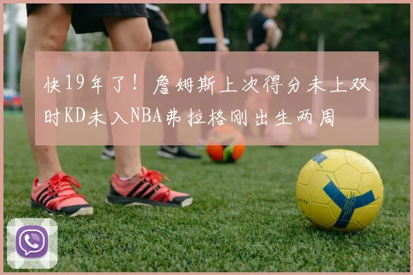 快19年了！詹姆斯上次得分未上双时KD未入NBA弗拉格刚出生两周