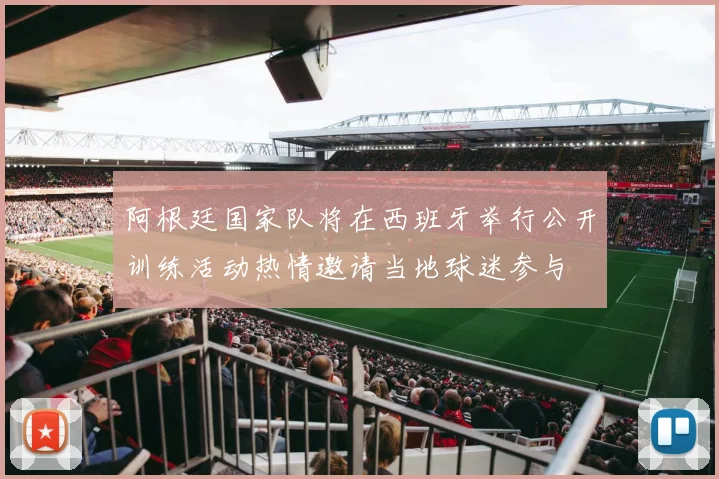 阿根廷国家队将在西班牙举行公开训练活动热情邀请当地球迷参与