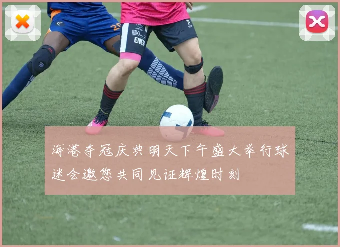 海港夺冠庆典明天下午盛大举行球迷会邀您共同见证辉煌时刻