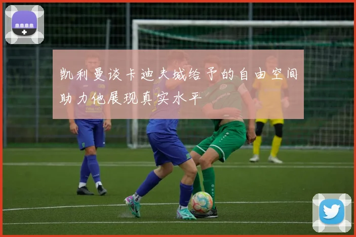凯利曼谈卡迪夫城给予的自由空间助力他展现真实水平