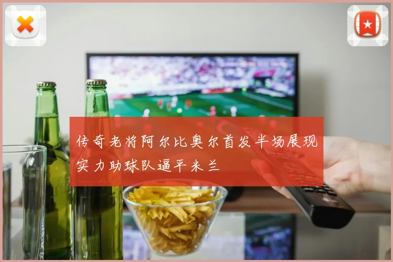 传奇老将阿尔比奥尔首发半场展现实力助球队逼平米兰
