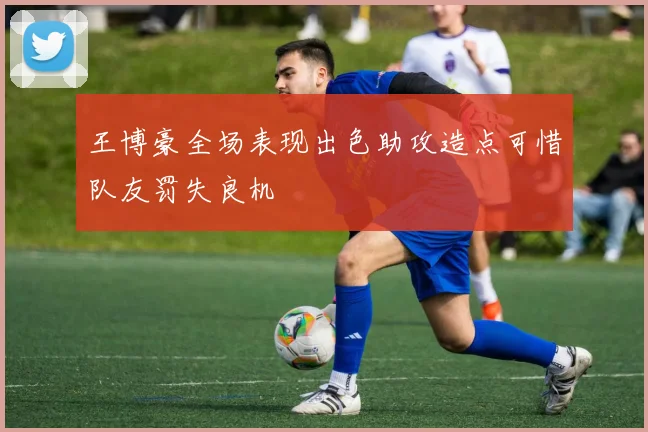 王博豪全场表现出色助攻造点可惜队友罚失良机