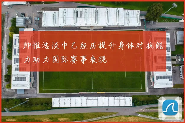 帅惟浩谈中乙经历提升身体对抗能力助力国际赛事表现