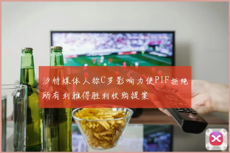 沙特媒体人称C罗影响力使PIF拒绝所有利雅得胜利收购提案