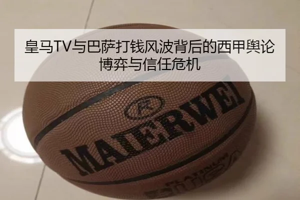 皇马TV与巴萨打钱风波背后的西甲舆论博弈与信任危机（leyu）