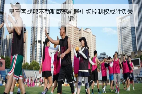 皇马客战那不勒斯欧冠前瞻中场控制权成胜负关键（leyu）