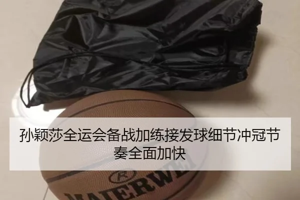 孙颖莎全运会备战加练接发球细节冲冠节奏全面加快（leyu）